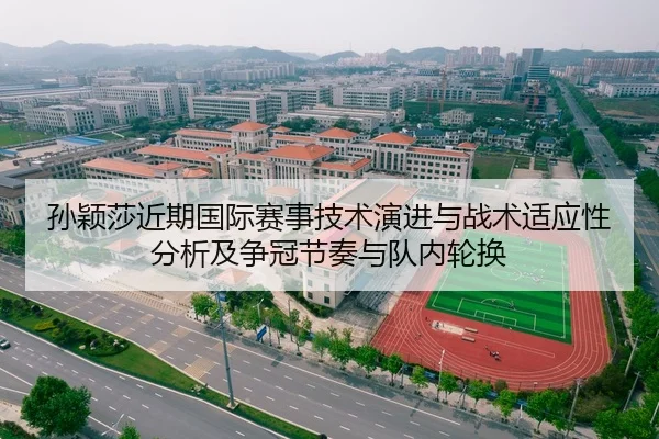 孙颖莎近期国际赛事技术演进与战术适应性分析及争冠节奏与队内轮换