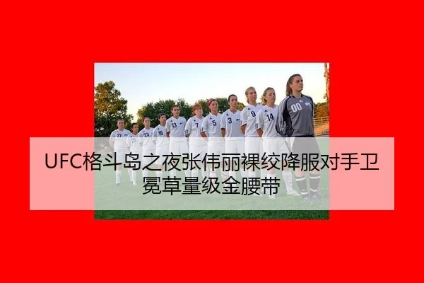 UFC格斗岛之夜张伟丽裸绞降服对手卫冕草量级金腰带