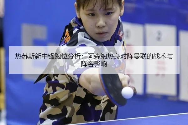 热苏斯新中锋跑位分析：阿森纳热身对阵曼联的战术与阵容影响
