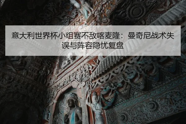 意大利世界杯小组赛不敌喀麦隆：曼奇尼战术失误与阵容隐忧复盘