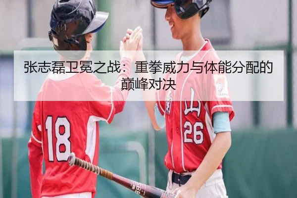 张志磊卫冕之战：重拳威力与体能分配的巅峰对决