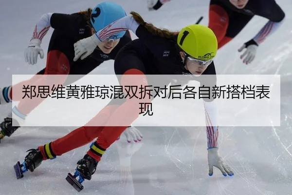 郑思维黄雅琼混双拆对后各自新搭档表现