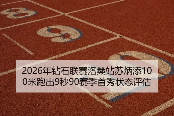2026年钻石联赛洛桑站苏炳添100米跑出9秒90赛季首秀状态评估