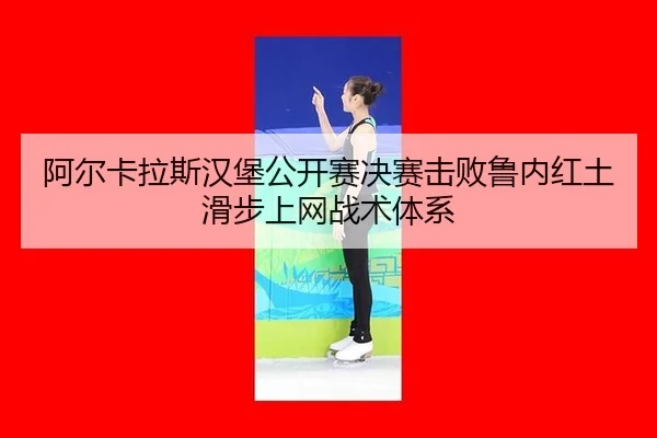 阿尔卡拉斯汉堡公开赛决赛击败鲁内红土滑步上网战术体系